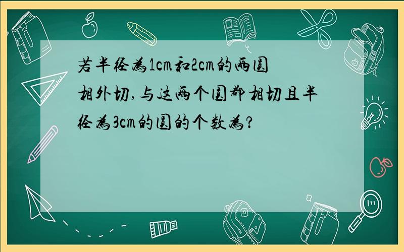 若半径为1cm和2cm的两圆相外切,与这两个圆都相切且半径为3cm的圆的个数为?