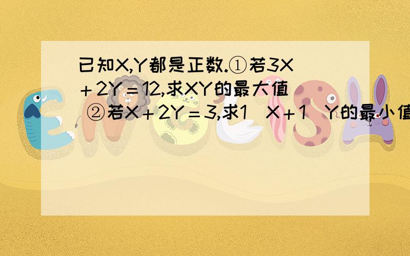 已知X,Y都是正数.①若3X＋2Y＝12,求XY的最大值 ②若X＋2Y＝3,求1／X＋1／Y的最小值