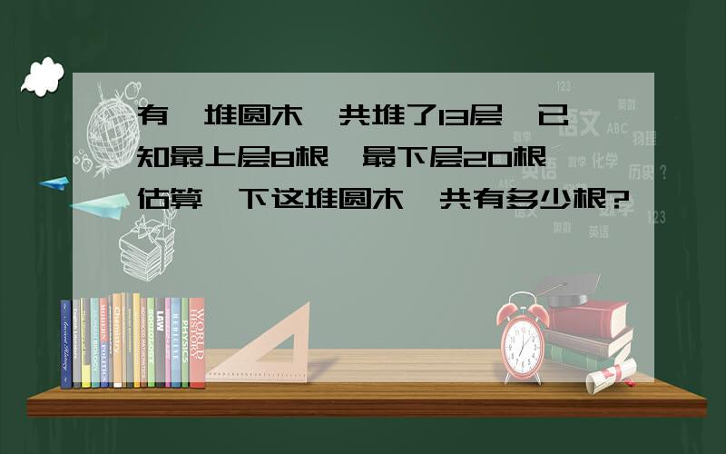 有一堆圆木一共堆了13层,已知最上层8根,最下层20根,估算一下这堆圆木一共有多少根?