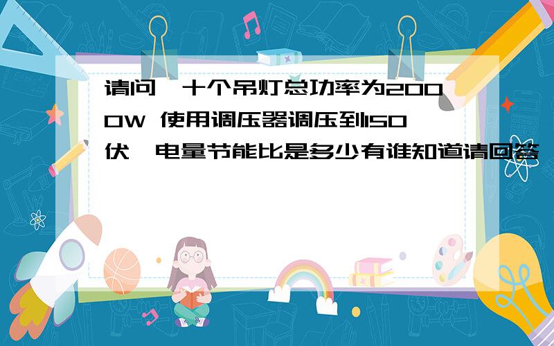 请问,十个吊灯总功率为2000W 使用调压器调压到150伏,电量节能比是多少有谁知道请回答