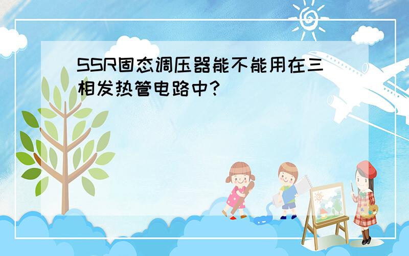 SSR固态调压器能不能用在三相发热管电路中?