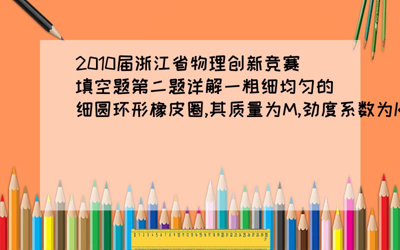 2010届浙江省物理创新竞赛填空题第二题详解一粗细均匀的细圆环形橡皮圈,其质量为M,劲度系数为K,无形变时半径为R,现将它用力抛向空中,忽略重力的影响,设稳定是其形状任然保持圆形,且在