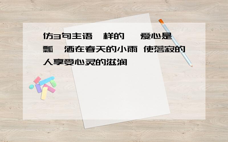 仿3句主语一样的… 爱心是一瓢汾洒在春天的小雨 使落寂的人享受心灵的滋润