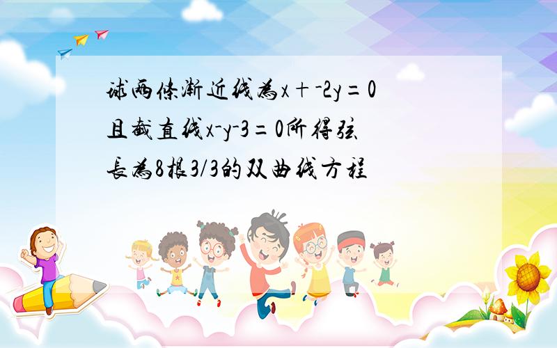 球两条渐近线为x+-2y=0且截直线x-y-3=0所得弦长为8根3/3的双曲线方程