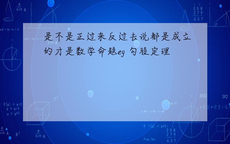 是不是正过来反过去说都是成立的才是数学命题eg 勾股定理