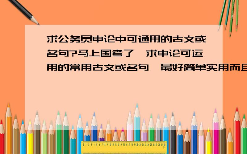 求公务员申论中可通用的古文或名句?马上国考了,求申论可运用的常用古文或名句,最好简单实用而且容易记的.