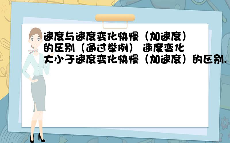 速度与速度变化快慢（加速度）的区别（通过举例） 速度变化大小于速度变化快慢（加速度）的区别.（通过举例）