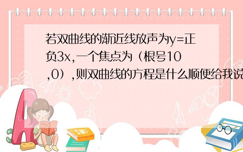 若双曲线的渐近线放声为y=正负3x,一个焦点为（根号10,0）,则双曲线的方程是什么顺便给我说下求焦点的的公式