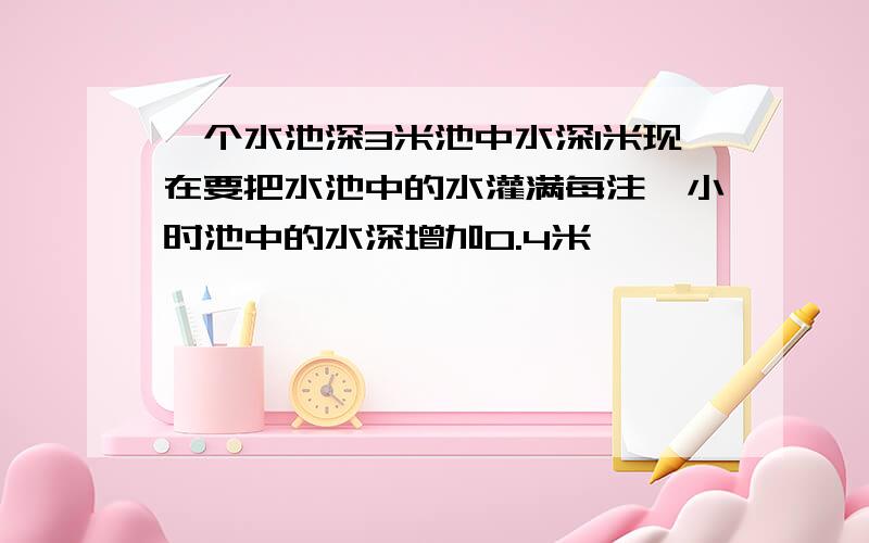 一个水池深3米池中水深1米现在要把水池中的水灌满每注一小时池中的水深增加0.4米