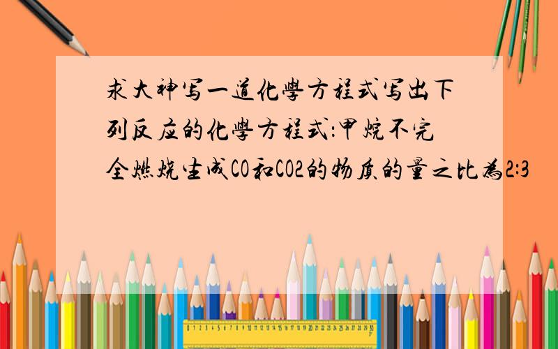 求大神写一道化学方程式写出下列反应的化学方程式：甲烷不完全燃烧生成CO和CO2的物质的量之比为2:3