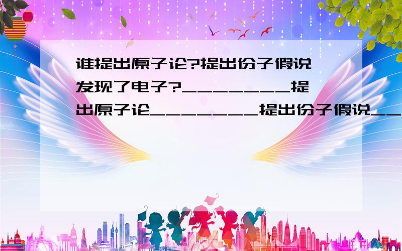 谁提出原子论?提出份子假说、发现了电子?_______提出原子论_______提出份子假说______学说的建立使得化学成为一门独立的学科.___________发现了电子?越快越好!……