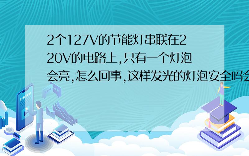 2个127V的节能灯串联在220V的电路上,只有一个灯泡会亮,怎么回事,这样发光的灯泡安全吗会有爆炸的危险吗