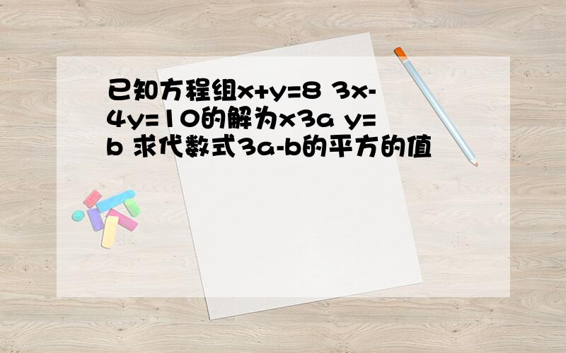 已知方程组x+y=8 3x-4y=10的解为x3a y=b 求代数式3a-b的平方的值