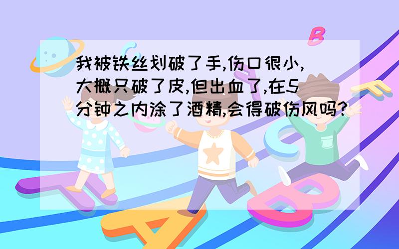 我被铁丝划破了手,伤口很小,大概只破了皮,但出血了,在5分钟之内涂了酒精,会得破伤风吗?