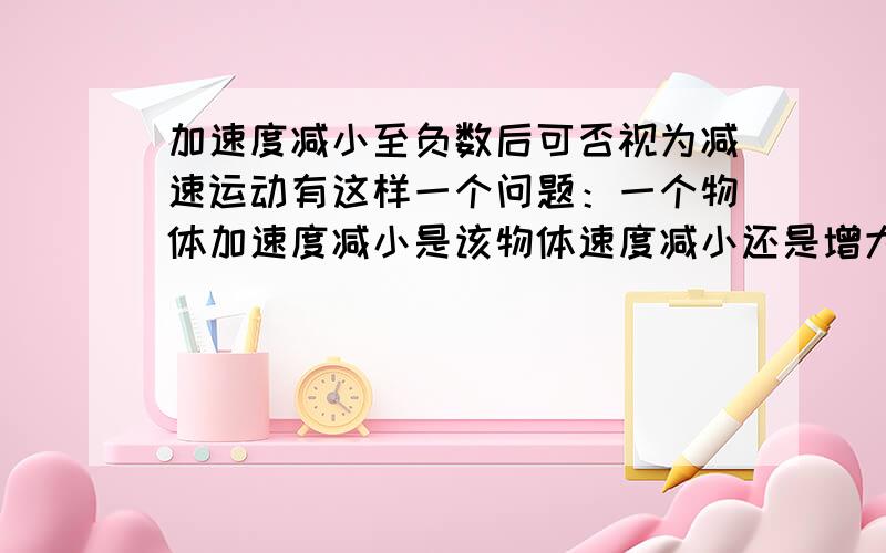 加速度减小至负数后可否视为减速运动有这样一个问题：一个物体加速度减小是该物体速度减小还是增大.那么不是就错了么