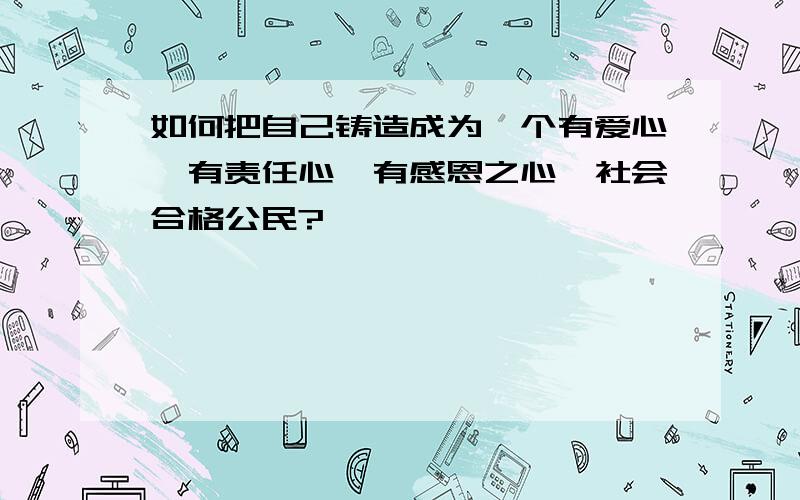 如何把自己铸造成为一个有爱心,有责任心,有感恩之心,社会合格公民?