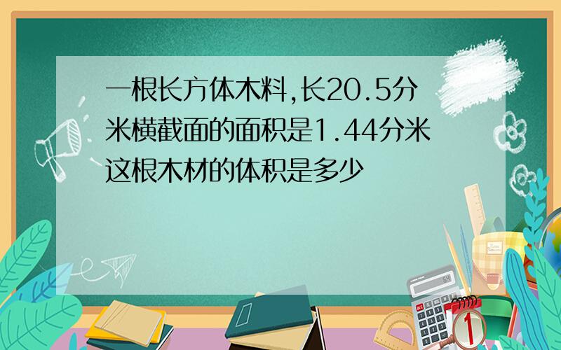 一根长方体木料,长20.5分米横截面的面积是1.44分米这根木材的体积是多少