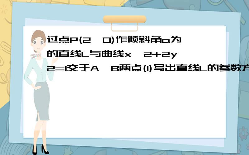 过点P(2,0)作倾斜角a为的直线L与曲线x^2+2y^2=1交于A、B两点(1)写出直线L的参数方程(2)sina的取值范围(3)向量PA*向量PB的最小值