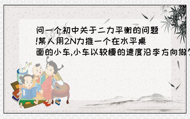 问一个初中关于二力平衡的问题!某人用2N力推一个在水平桌面的小车,小车以较慢的速度沿李方向做匀速直线运动,小车受到摩擦力是2N,当他推小车以较快的速度沿力方向做匀速直线运动,所用