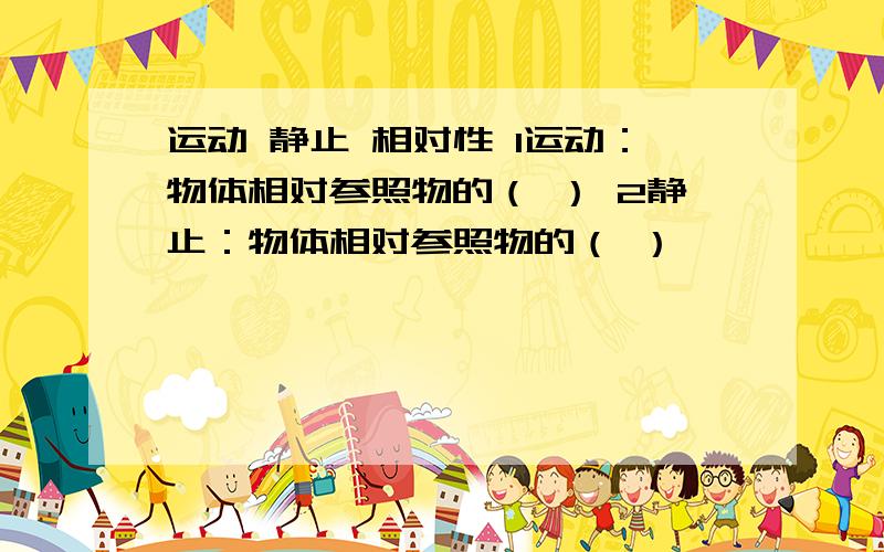 运动 静止 相对性 1运动：物体相对参照物的（ ） 2静止：物体相对参照物的（ ）