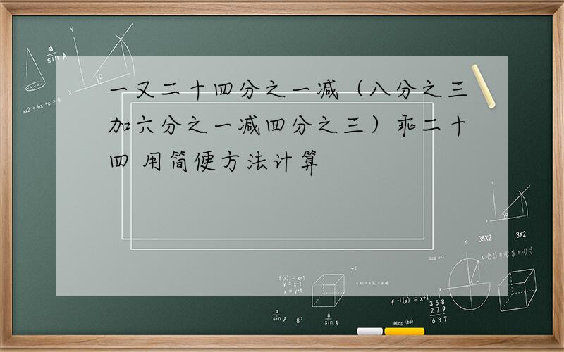 一又二十四分之一减（八分之三加六分之一减四分之三）乖二十四 用简便方法计算