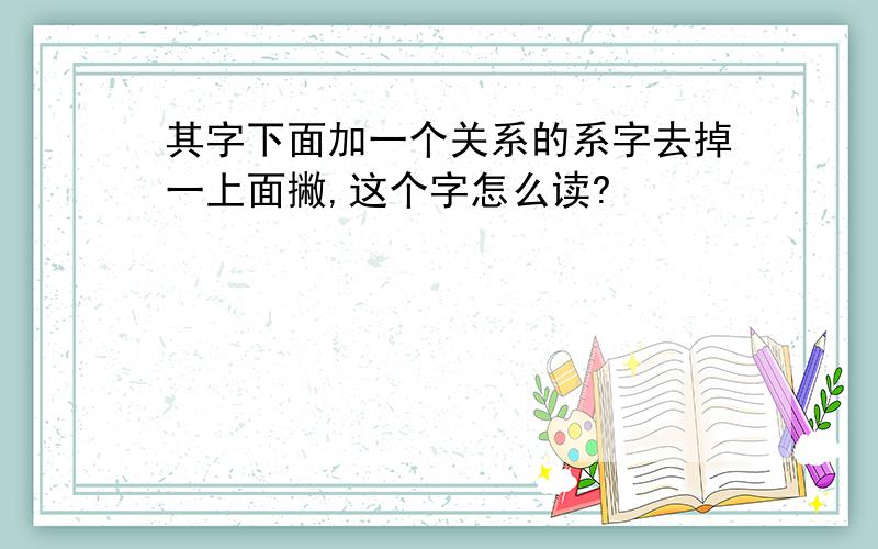 其字下面加一个关系的系字去掉一上面撇,这个字怎么读?