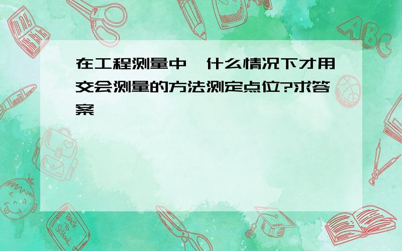 在工程测量中,什么情况下才用交会测量的方法测定点位?求答案