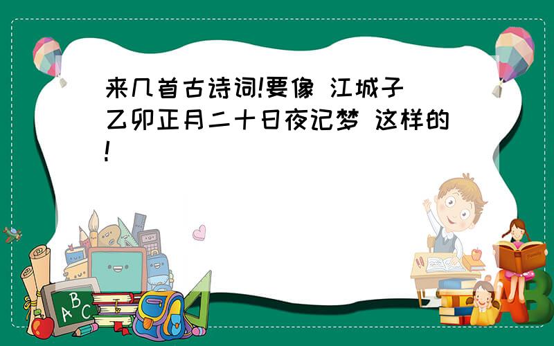 来几首古诗词!要像 江城子 乙卯正月二十日夜记梦 这样的!