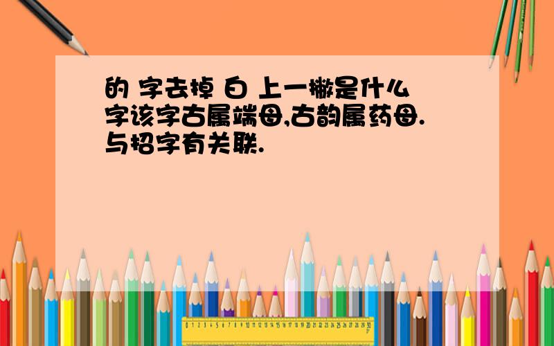 的 字去掉 白 上一撇是什么字该字古属端母,古韵属药母.与招字有关联.