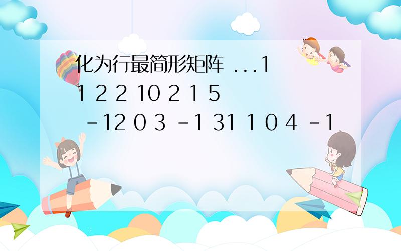 化为行最简形矩阵 ...1 1 2 2 10 2 1 5 -12 0 3 -1 31 1 0 4 -1