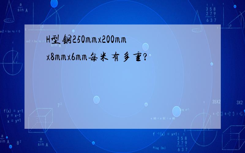 H型钢250mmx200mmx8mmx6mm每米有多重?