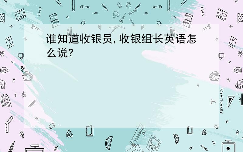 谁知道收银员,收银组长英语怎么说?