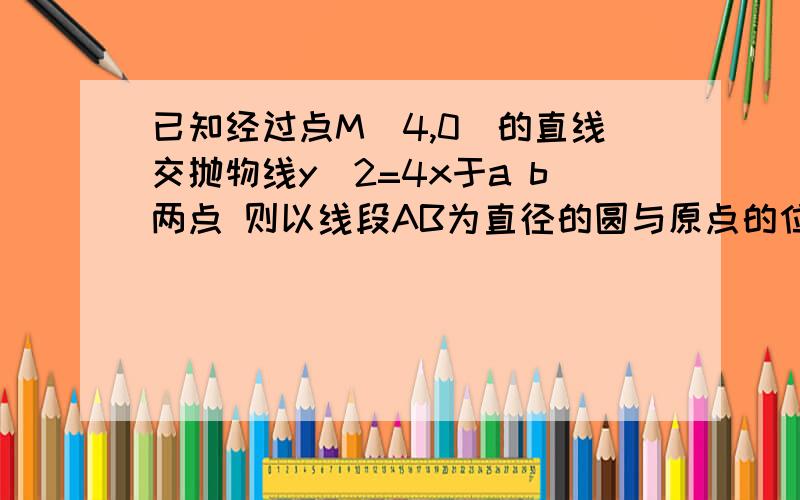 已知经过点M(4,0)的直线交抛物线y^2=4x于a b两点 则以线段AB为直径的圆与原点的位置关系是