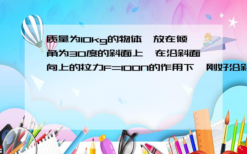 质量为10kg的物体,放在倾角为30度的斜面上,在沿斜面向上的拉力F=100N的作用下,刚好沿斜面向上作匀速直线运动 求：（1）物体所受的摩擦力大小（2）斜面对物体支持力大小（3）求物体与斜面