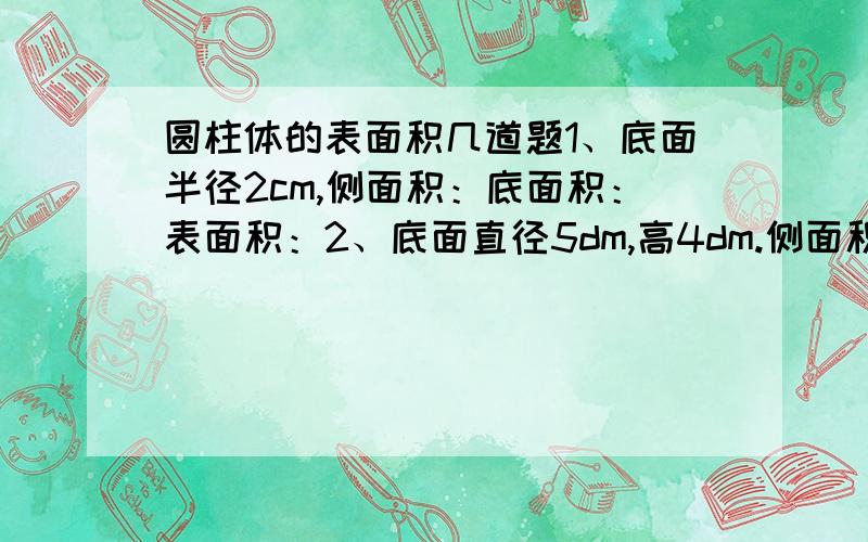 圆柱体的表面积几道题1、底面半径2cm,侧面积：底面积：表面积：2、底面直径5dm,高4dm.侧面积：底面积：表面积：3、底面周长50.24cm.高6cm.侧面积：底面积：表面积：那个是格式.