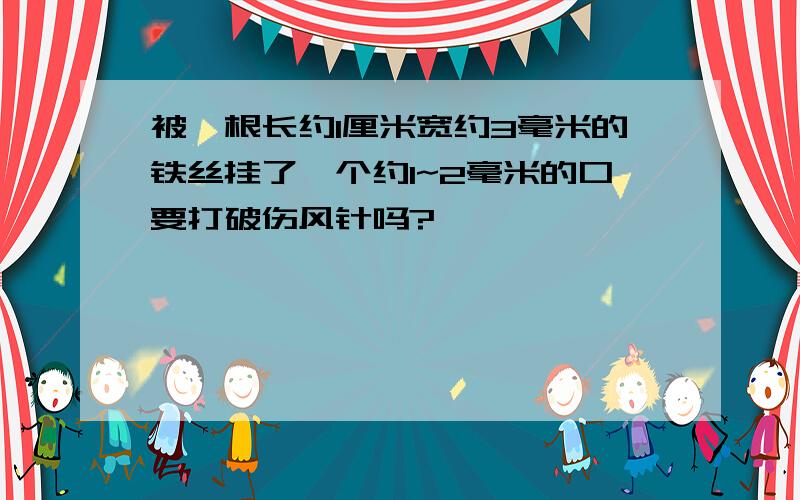 被一根长约1厘米宽约3毫米的铁丝挂了一个约1~2毫米的口要打破伤风针吗?