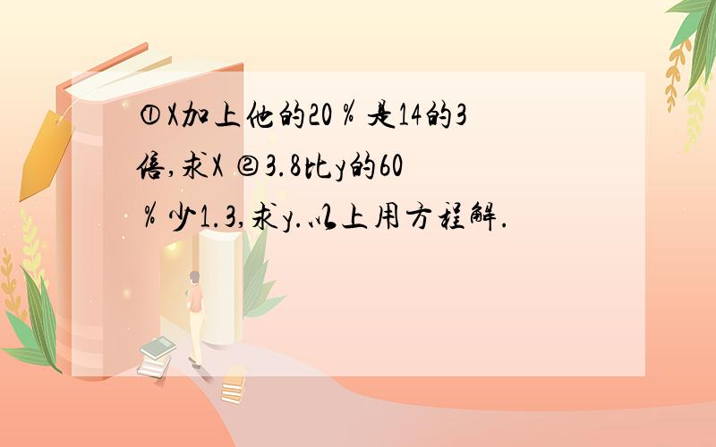 ①X加上他的20％是14的3倍,求X ②3.8比y的60％少1.3,求y.以上用方程解.