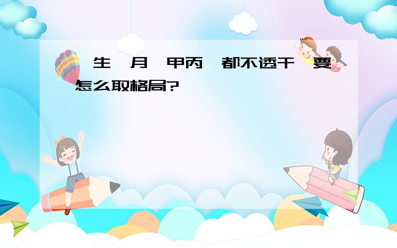 壬生寅月,甲丙戊都不透干,要怎么取格局?