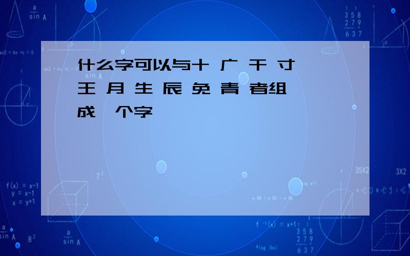 什么字可以与十 广 干 寸 王 月 生 辰 免 青 者组成一个字