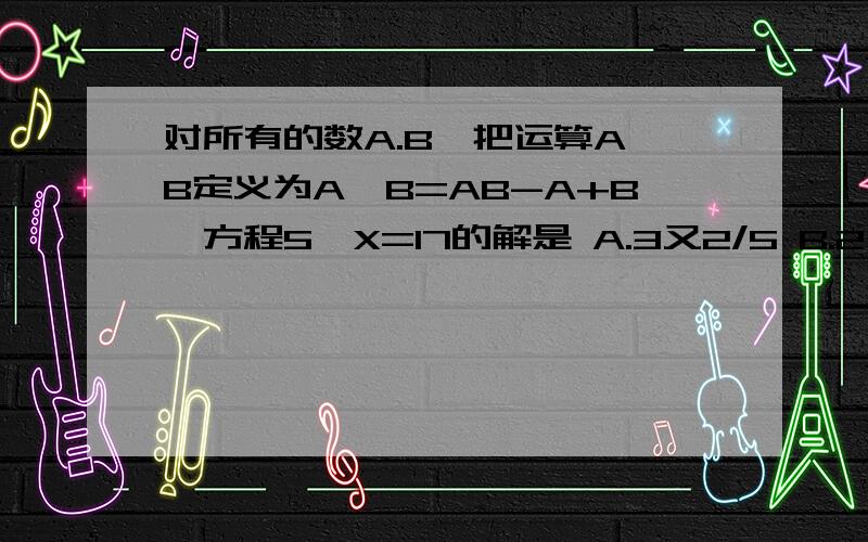 对所有的数A.B,把运算A※B定义为A※B=AB-A+B,方程5※X=17的解是 A.3又2/5 B.2 C.3又2/3 D.3