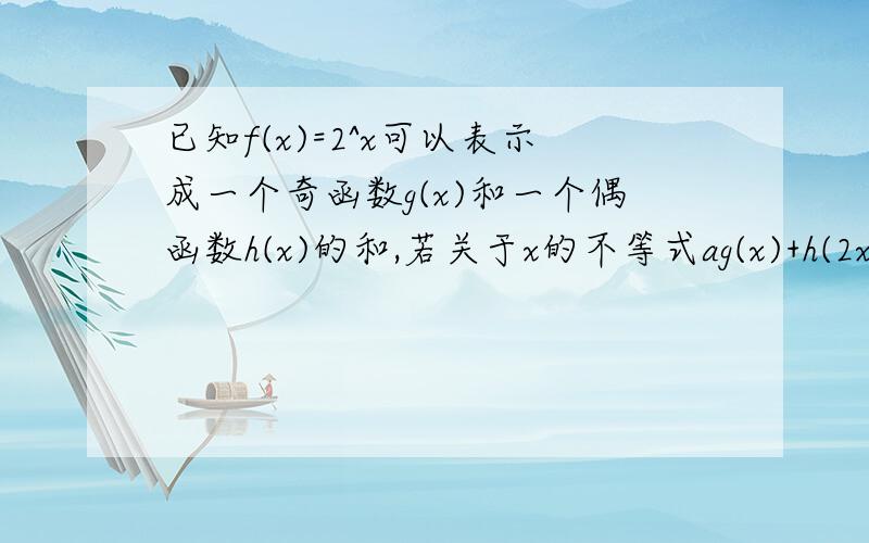 已知f(x)=2^x可以表示成一个奇函数g(x)和一个偶函数h(x)的和,若关于x的不等式ag(x)+h(2x)>=0对于x属于[1,2]恒成立,求实数a是最小值