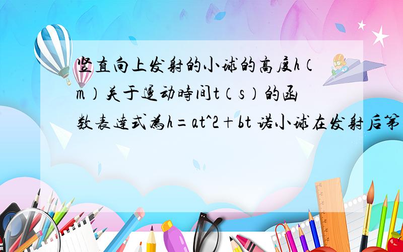 竖直向上发射的小球的高度h（m）关于运动时间t（s）的函数表达式为h=at^2+bt 诺小球在发射后第二秒与第六秒的高度相等则下列时刻中小球的高度最高是 a第3秒b第3.5秒c第4.2秒d第6.5秒