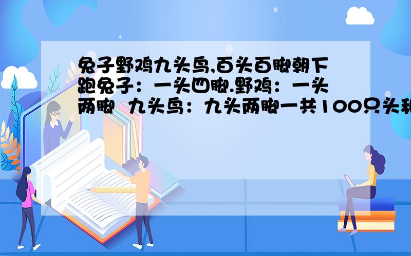 兔子野鸡九头鸟,百头百脚朝下跑兔子：一头四脚.野鸡：一头两脚  九头鸟：九头两脚一共100只头和脚   问多少只兔子野鸡九头鸟.麻烦把过程写下来,不懂就算了.