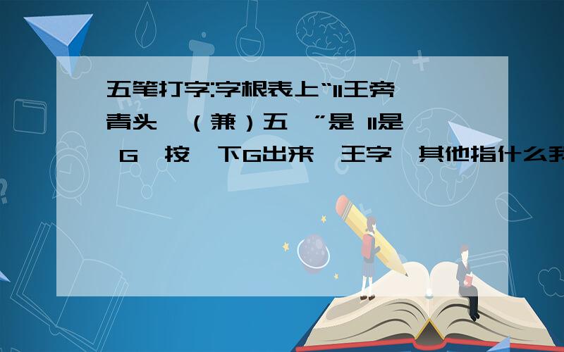 五笔打字:字根表上“11王旁青头戋（兼）五一”是 11是 G,按一下G出来一王字,其他指什么我就不知道 了 .比如说青头戋（兼）五指?