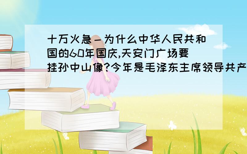 十万火急－为什么中华人民共和国的60年国庆,天安门广场要挂孙中山像?今年是毛泽东主席领导共产党建立新中国的第60个周年,天安门广场为什么要摆出孙中山的画像?他只是一个柔弱的,不彻