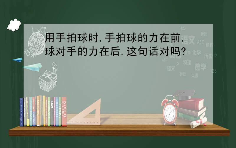 用手拍球时,手拍球的力在前,球对手的力在后.这句话对吗?