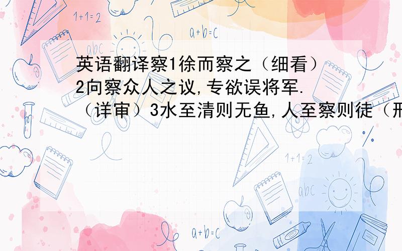 英语翻译察1徐而察之（细看）2向察众人之议,专欲误将军.（详审）3水至清则无鱼,人至察则徒（形容词,精明）有人在吗