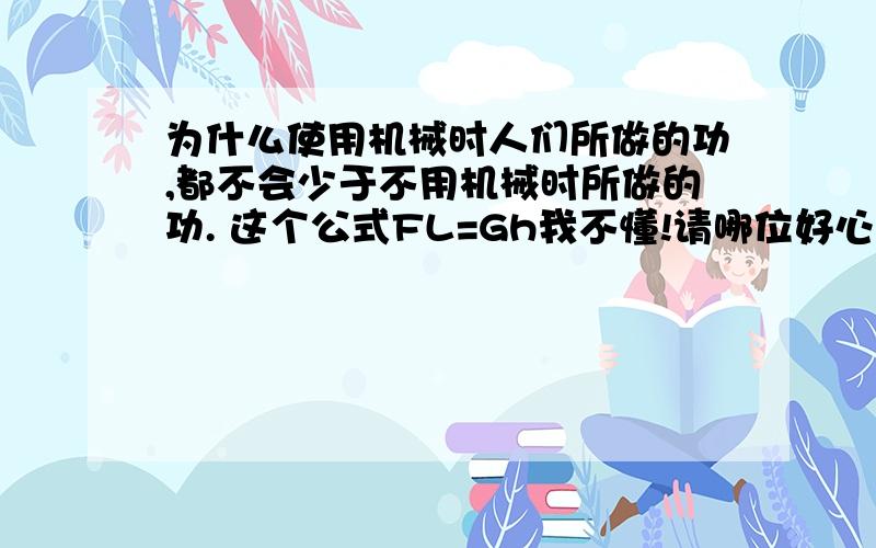 为什么使用机械时人们所做的功,都不会少于不用机械时所做的功. 这个公式FL=Gh我不懂!请哪位好心人士能帮帮我!