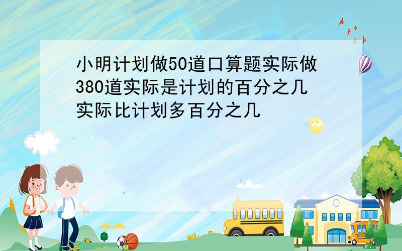 小明计划做50道口算题实际做380道实际是计划的百分之几实际比计划多百分之几