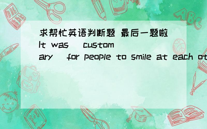 求帮忙英语判断题 最后一题啦It was (customary) for people to smile at each other in Laura’s small town.Although she now lives in a large city,she still smiles at every stranger that she passes.A.错误B.正确